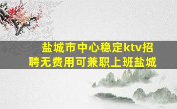盐城市中心稳定ktv招聘无费用可兼职上班盐城